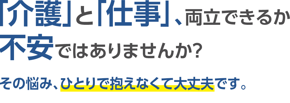 「介護」と「仕事」、両立できるか不安ではありませんか？　その悩み、ひとりで抱えなくて大丈夫です。